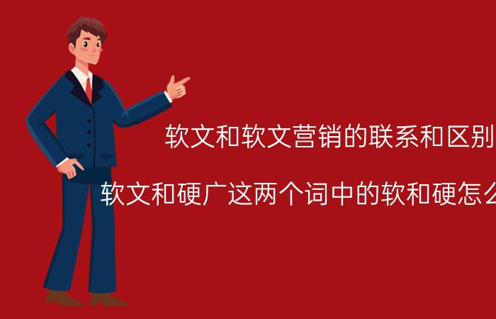 软文和软文营销的联系和区别 软文和硬广这两个词中的软和硬怎么解释？